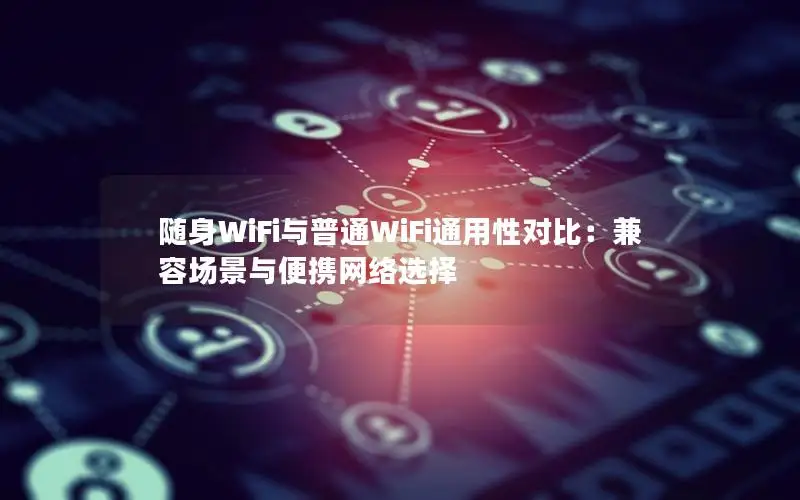 随身WiFi与普通WiFi通用性对比：兼容场景与便携网络选择