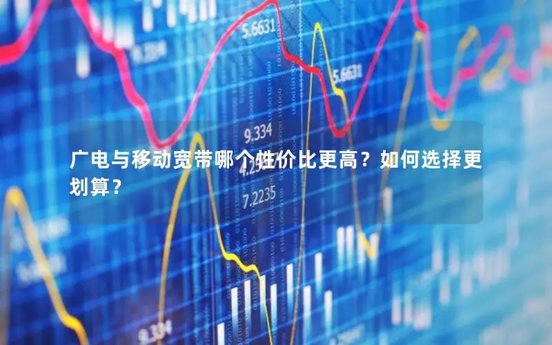广电与移动宽带哪个性价比更高？如何选择更划算？