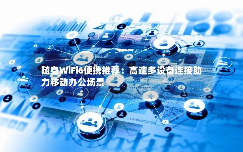 随身WiFi6便携推荐：高速多设备连接助力移动办公场景