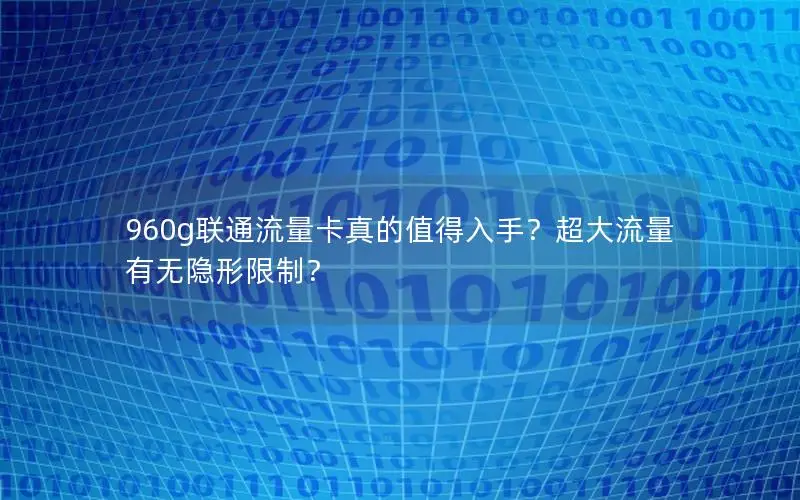 960g联通流量卡真的值得入手？超大流量有无隐形限制？