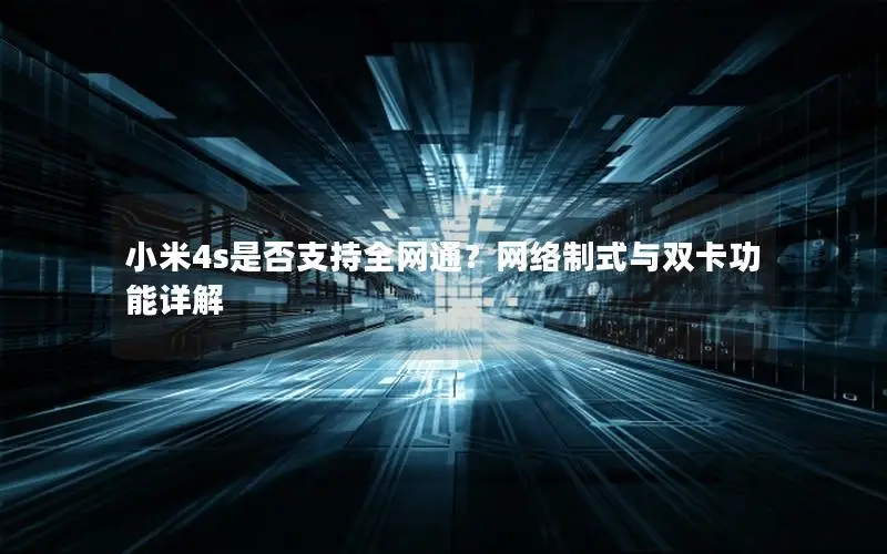 小米4s是否支持全网通？网络制式与双卡功能详解