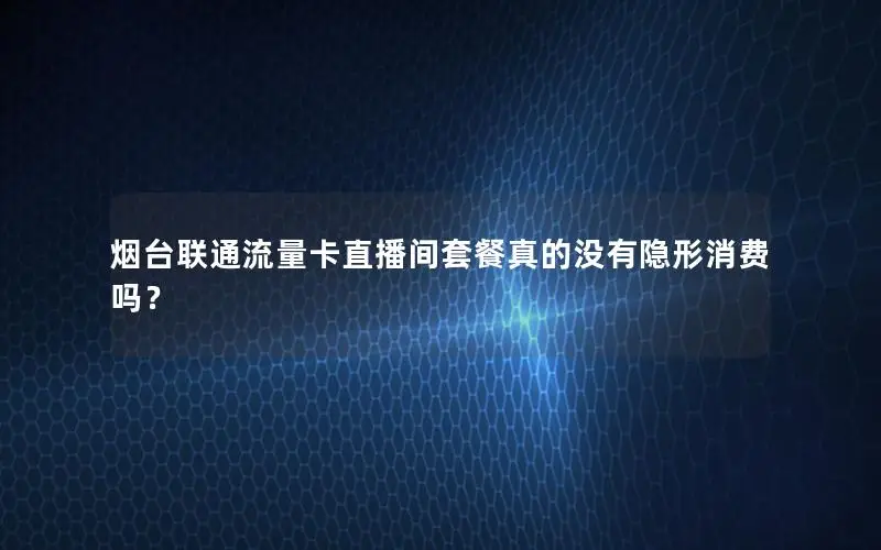 烟台联通流量卡直播间套餐真的没有隐形消费吗？