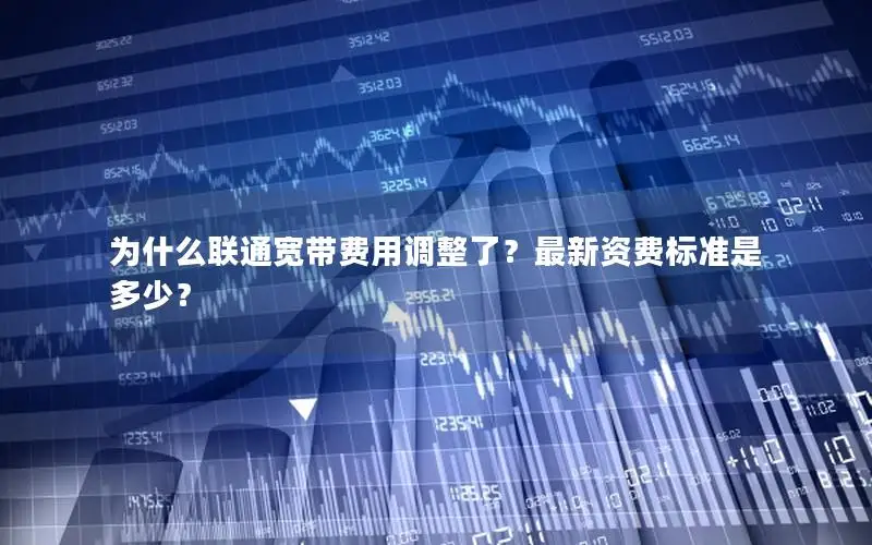 为什么联通宽带费用调整了？最新资费标准是多少？