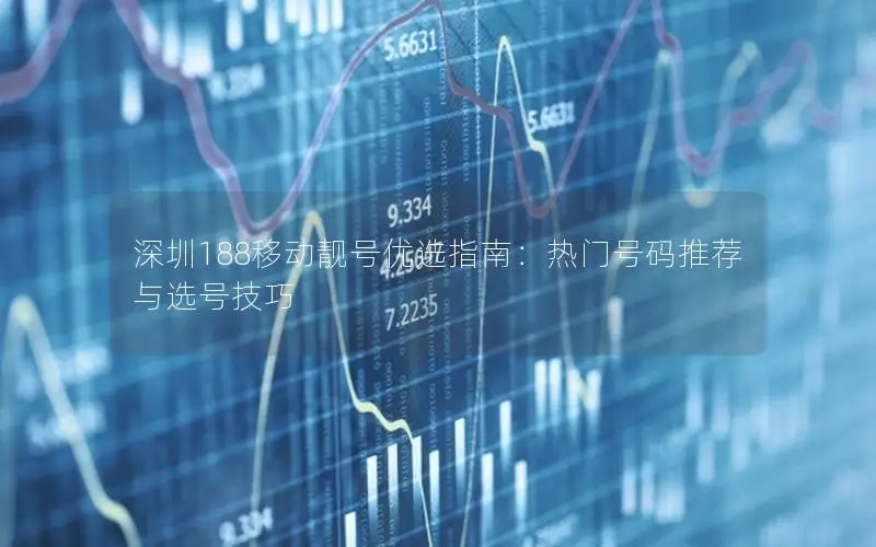 深圳188移动靓号优选指南：热门号码推荐与选号技巧