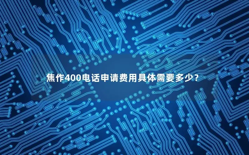 焦作400电话申请费用具体需要多少？