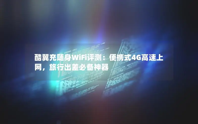 酷翼充随身WiFi评测：便携式4G高速上网，旅行出差必备神器
