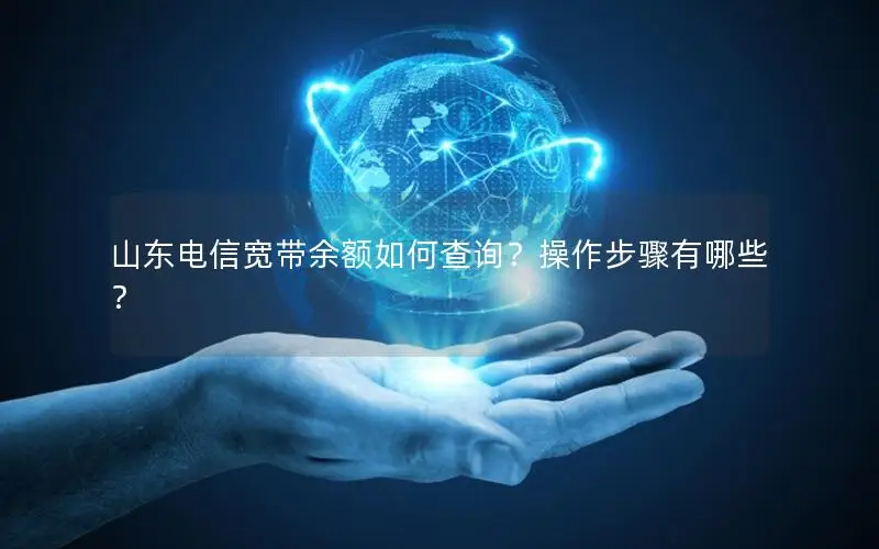 山东电信宽带余额如何查询？操作步骤有哪些？