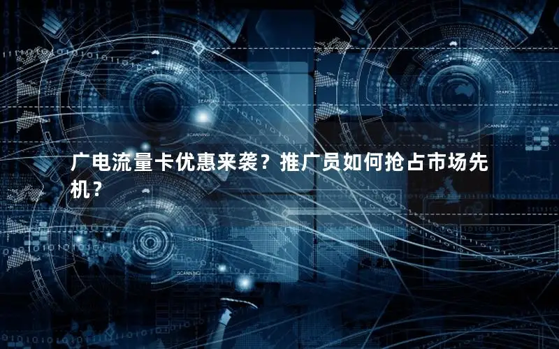 广电流量卡优惠来袭？推广员如何抢占市场先机？