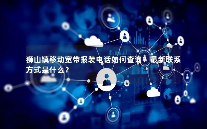 狮山镇移动宽带报装电话如何查询？最新联系方式是什么？