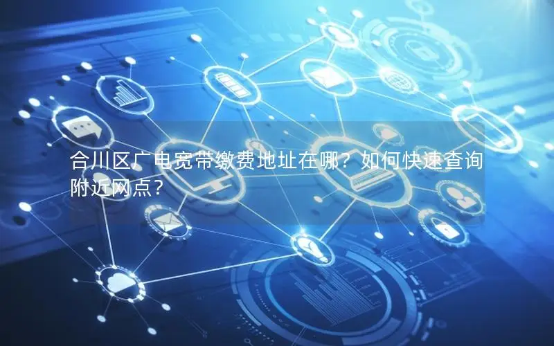合川区广电宽带缴费地址在哪？如何快速查询附近网点？