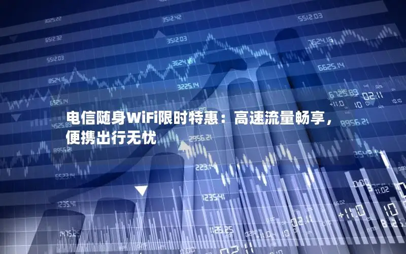 电信随身WiFi限时特惠：高速流量畅享，便携出行无忧