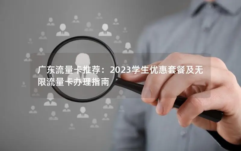 广东流量卡推荐：2023学生优惠套餐及无限流量卡办理指南