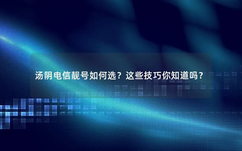 汤阴电信靓号如何选？这些技巧你知道吗？