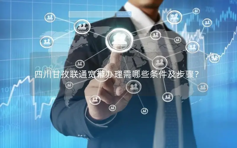 四川甘孜联通宽带办理需哪些条件及步骤？