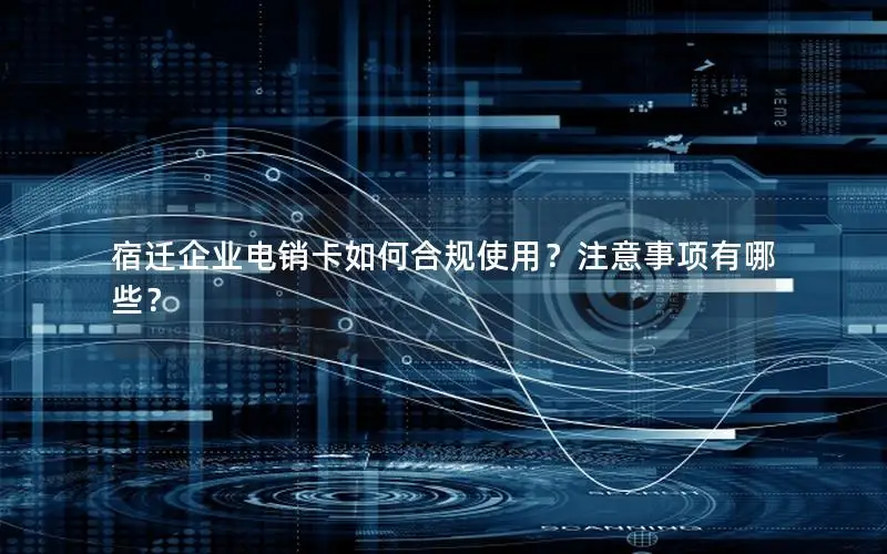 宿迁企业电销卡如何合规使用？注意事项有哪些？