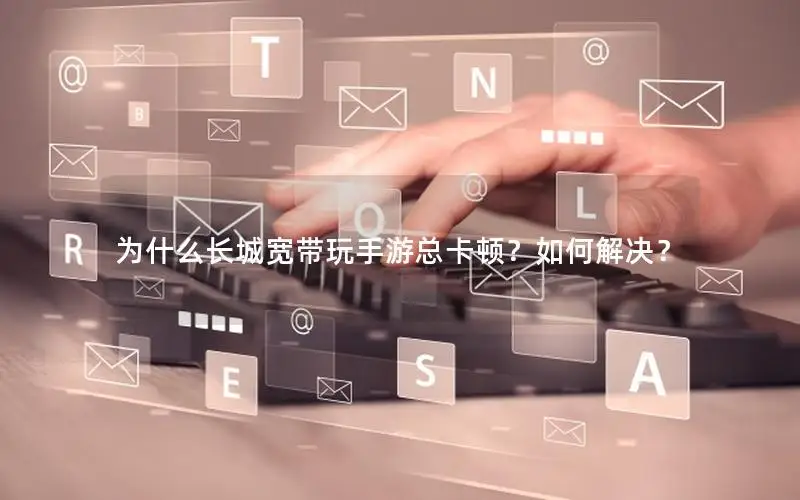 为什么长城宽带玩手游总卡顿？如何解决？