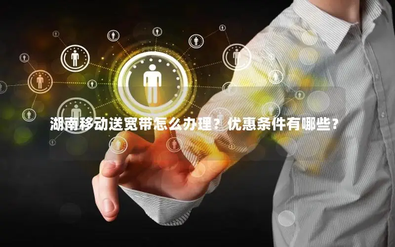 湖南移动送宽带怎么办理？优惠条件有哪些？