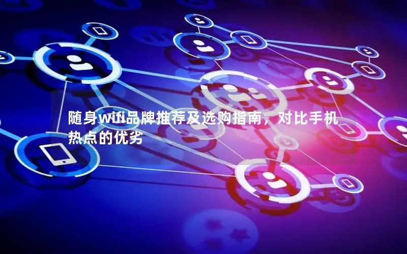 随身wifi品牌推荐及选购指南，对比手机热点的优劣