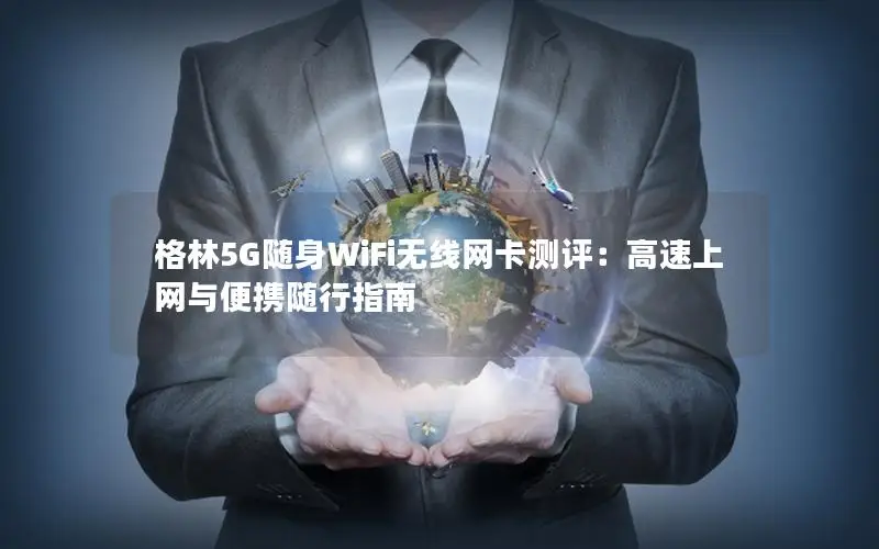 格林5G随身WiFi无线网卡测评：高速上网与便携随行指南