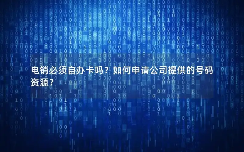 电销必须自办卡吗？如何申请公司提供的号码资源？