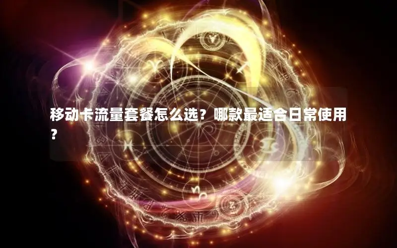移动卡流量套餐怎么选？哪款最适合日常使用？