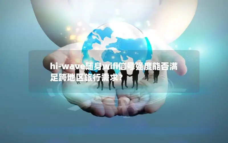 hi-wave随身wifi信号强度能否满足跨地区旅行需求？
