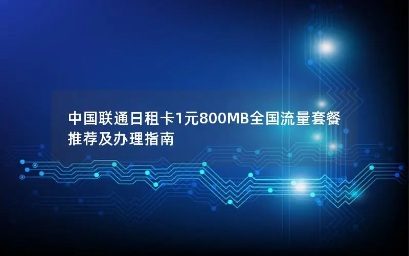 中国联通日租卡1元800MB全国流量套餐推荐及办理指南