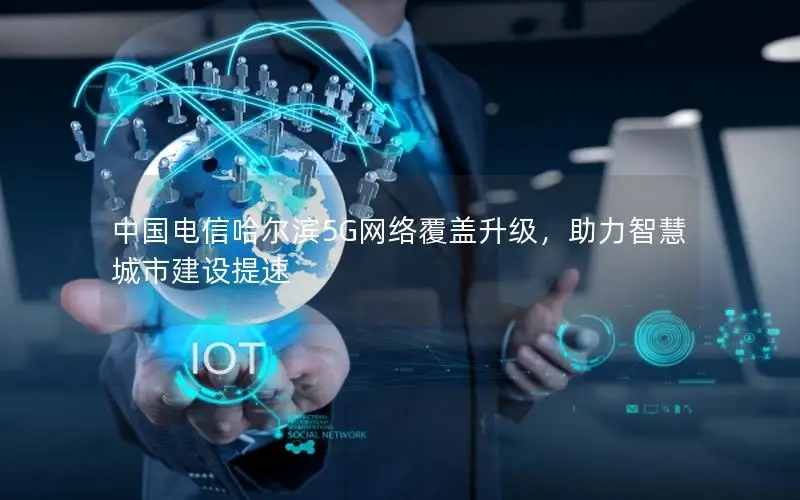 中国电信哈尔滨5G网络覆盖升级，助力智慧城市建设提速