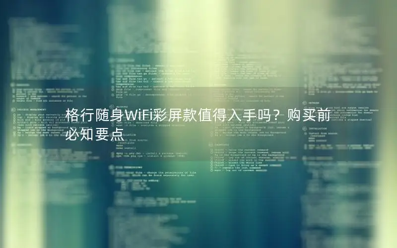 格行随身WiFi彩屏款值得入手吗？购买前必知要点