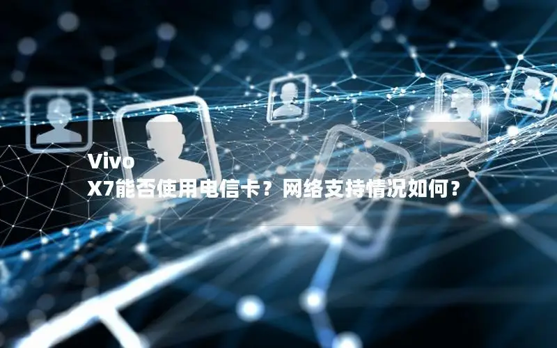 Vivo X7能否使用电信卡？网络支持情况如何？
