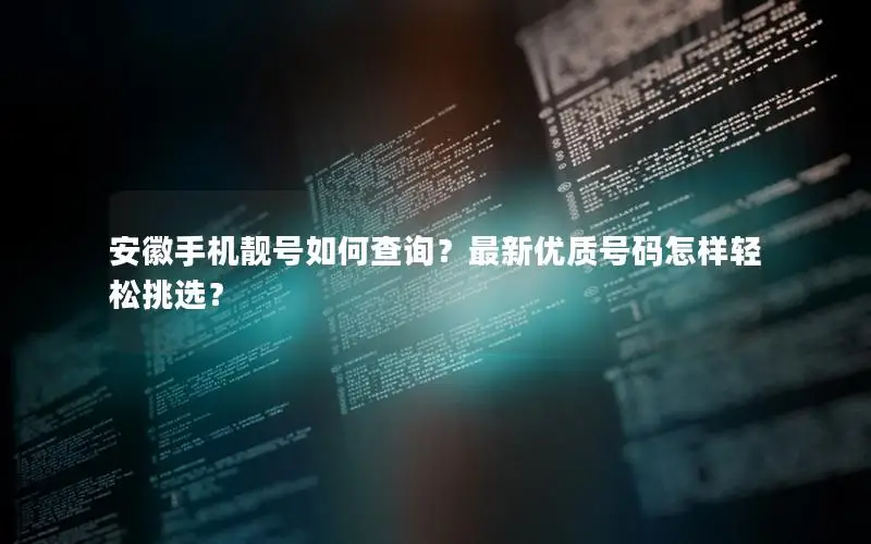 安徽手机靓号如何查询？最新优质号码怎样轻松挑选？