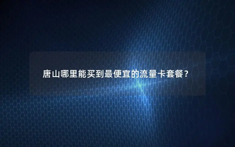 唐山哪里能买到最便宜的流量卡套餐？