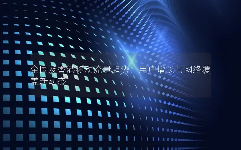 全国及香港移动流量趋势：用户增长与网络覆盖新动态