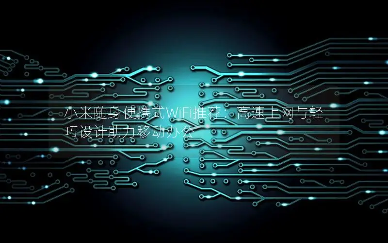 小米随身便携式WiFi推荐：高速上网与轻巧设计助力移动办公