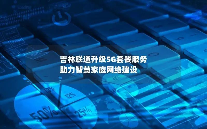 吉林联通升级5G套餐服务 助力智慧家庭网络建设
