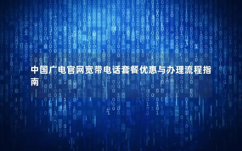 中国广电官网宽带电话套餐优惠与办理流程指南