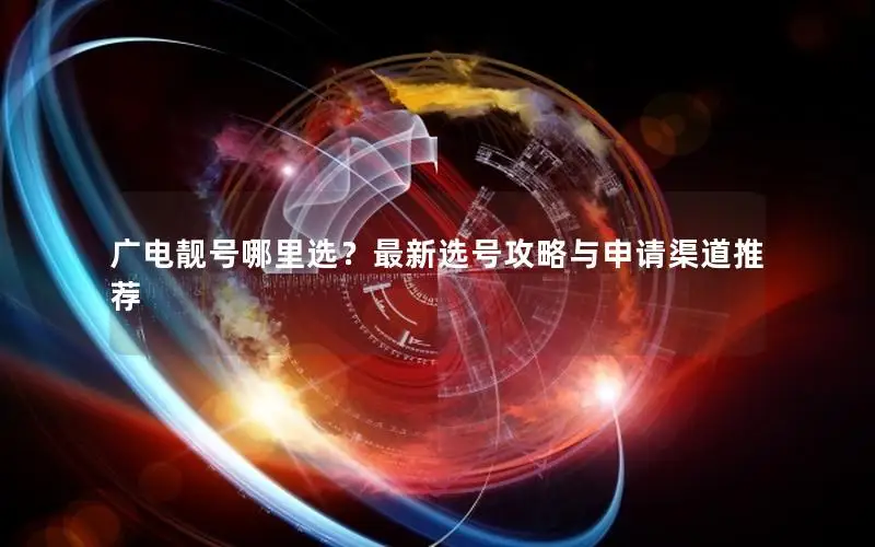 广电靓号哪里选？最新选号攻略与申请渠道推荐