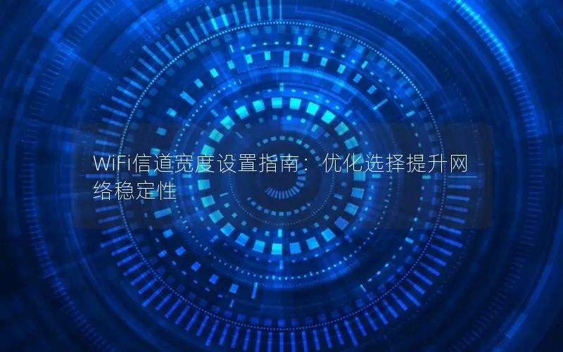 WiFi信道宽度设置指南：优化选择提升网络稳定性