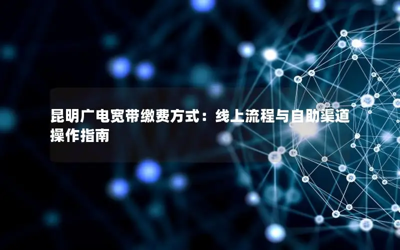 昆明广电宽带缴费方式：线上流程与自助渠道操作指南