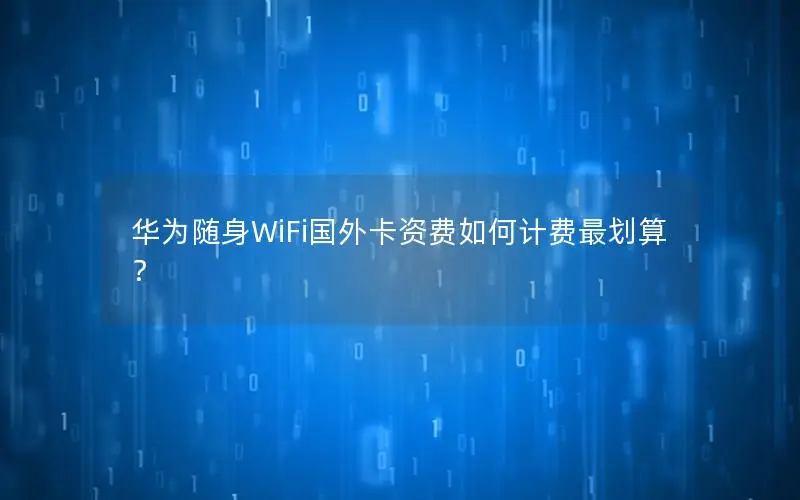 华为随身WiFi国外卡资费如何计费最划算？