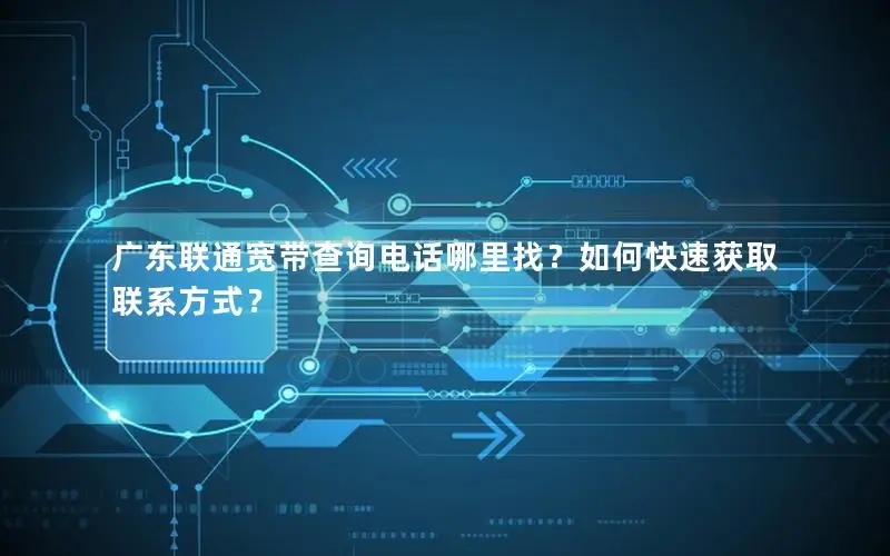 广东联通宽带查询电话哪里找？如何快速获取联系方式？
