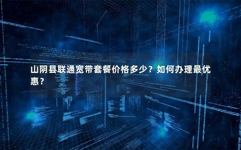 山阴县联通宽带套餐价格多少？如何办理最优惠？