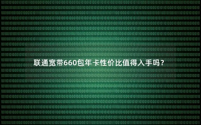 联通宽带660包年卡性价比值得入手吗？