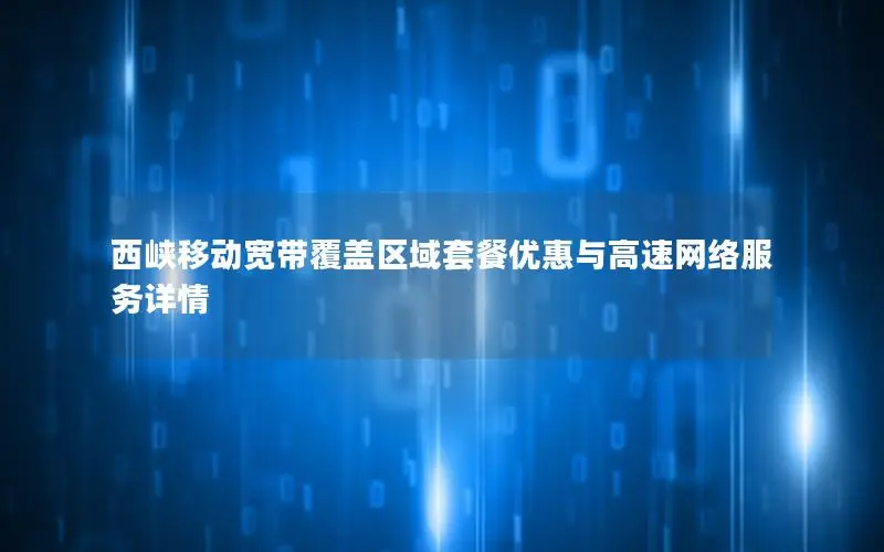 西峡移动宽带覆盖区域套餐优惠与高速网络服务详情