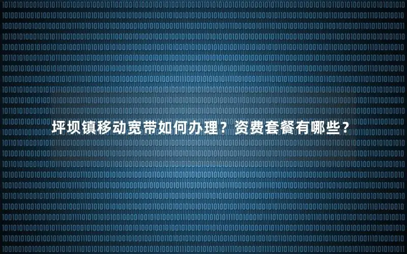 坪坝镇移动宽带如何办理？资费套餐有哪些？