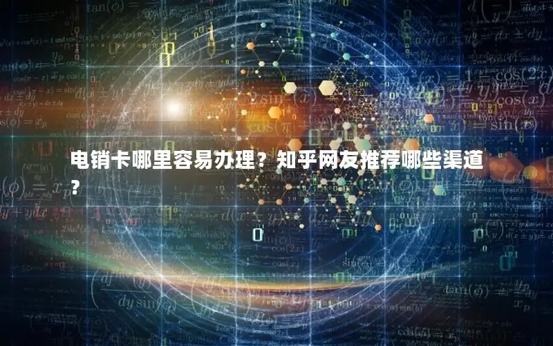 电销卡哪里容易办理？知乎网友推荐哪些渠道？