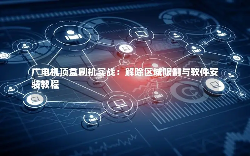 广电机顶盒刷机实战：解除区域限制与软件安装教程