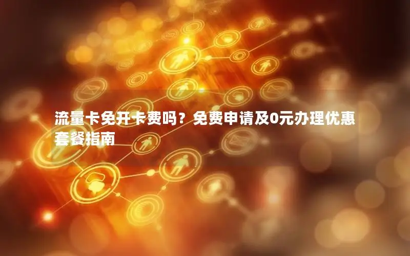 流量卡免开卡费吗？免费申请及0元办理优惠套餐指南