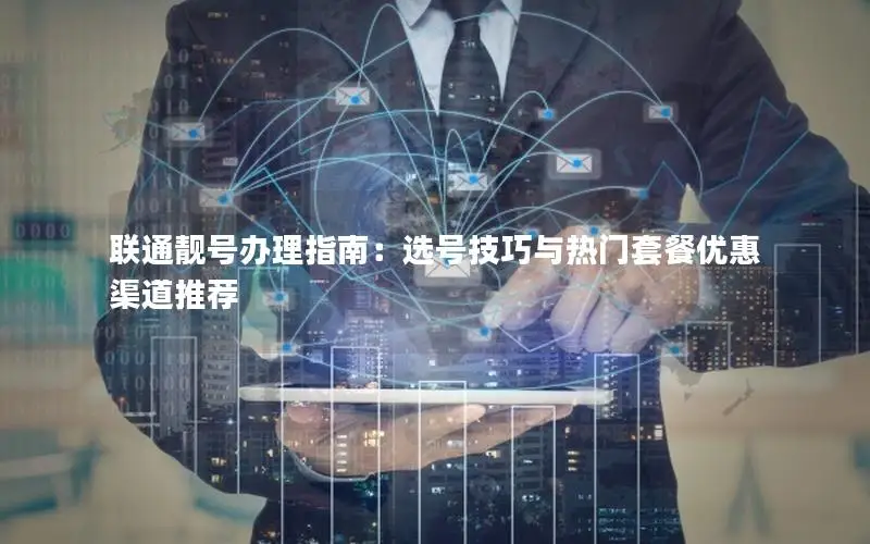 联通靓号办理指南：选号技巧与热门套餐优惠渠道推荐