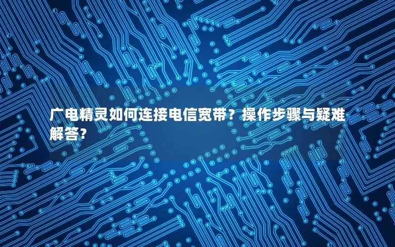 广电精灵如何连接电信宽带？操作步骤与疑难解答？